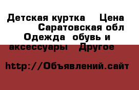 Детская куртка  › Цена ­ 1 200 - Саратовская обл. Одежда, обувь и аксессуары » Другое   